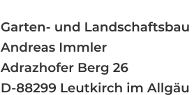 Anschrift:   Garten- und Landschaftsbau  Andreas Immler Adrazhofer Berg 26 D-88299 Leutkirch im Allgäu